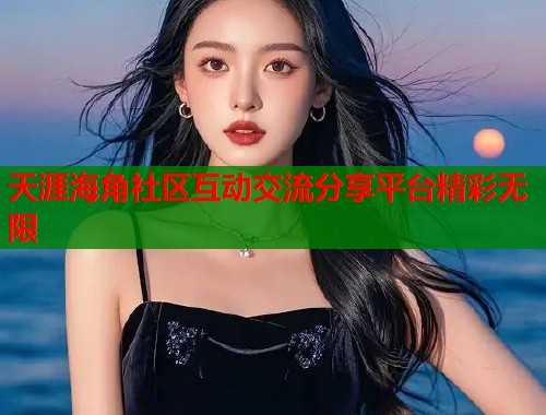 天涯海角社区互动交流分享平台精彩无限