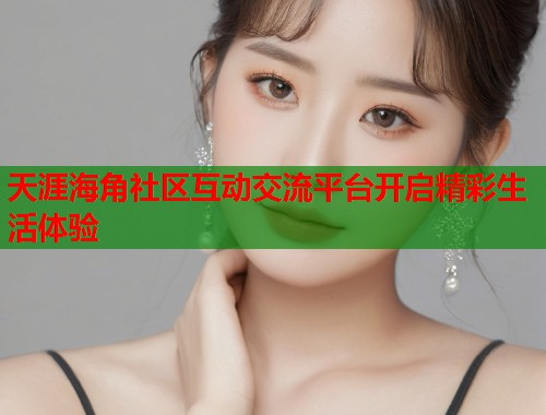 天涯海角社区互动交流平台开启精彩生活体验