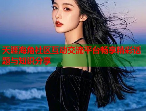 天涯海角社区互动交流平台畅享精彩话题与知识分享