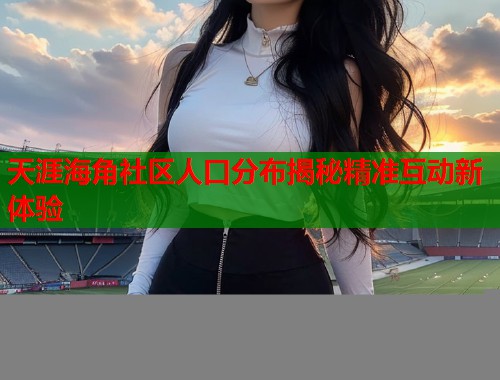 天涯海角社区人口分布揭秘精准互动新体验