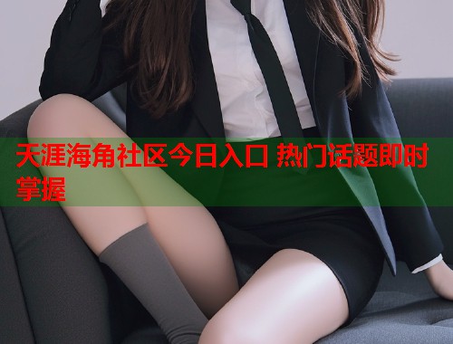 天涯海角社区今日入口 热门话题即时掌握