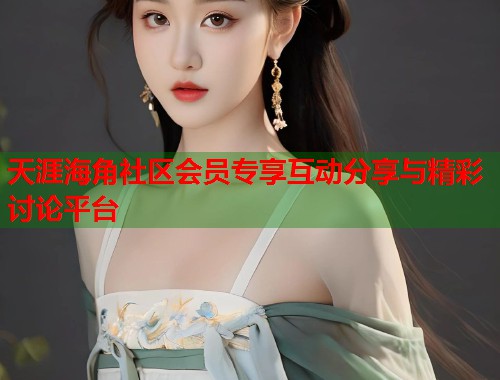 天涯海角社区会员专享互动分享与精彩讨论平台