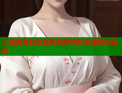 天涯海角社区会员共享精彩资源轻松互动