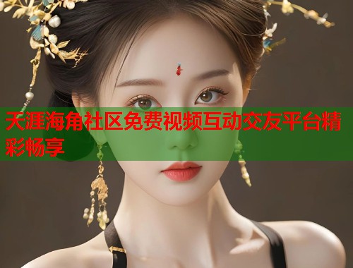 天涯海角社区免费视频互动交友平台精彩畅享