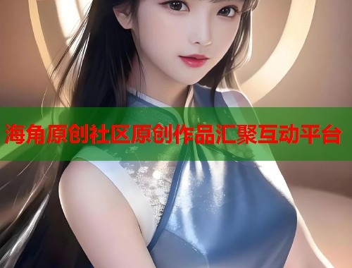 海角原创社区原创作品汇聚互动平台