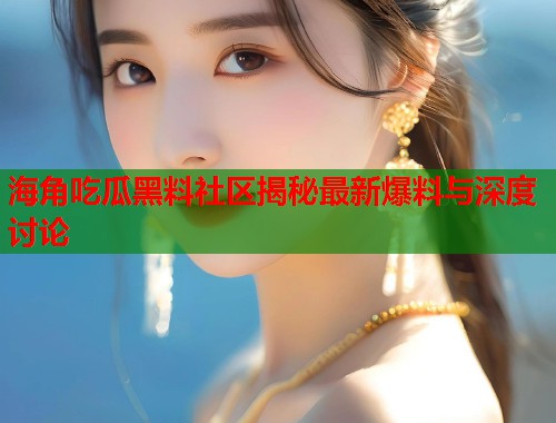 海角吃瓜黑料社区揭秘最新爆料与深度讨论