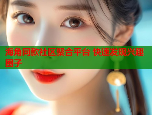 海角同款社区聚合平台 快速发现兴趣圈子