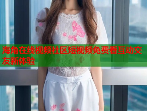 海角在线视频社区短视频免费看互动交友新体验