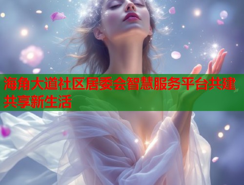 海角大道社区居委会智慧服务平台共建共享新生活