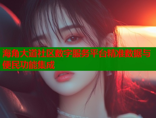 海角大道社区数字服务平台精准数据与便民功能集成