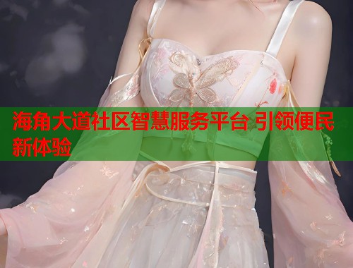 海角大道社区智慧服务平台 引领便民新体验