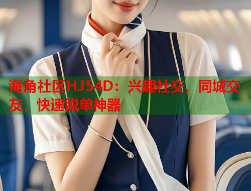 海角社区HJ54D：兴趣社交，同城交友，快速脱单神器
