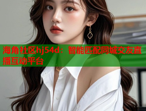 海角社区hj54d：智能匹配同城交友直播互动平台