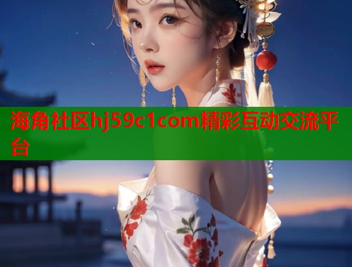 海角社区hj59c1com精彩互动交流平台 海角社区hj59c1com精彩互动交流平台