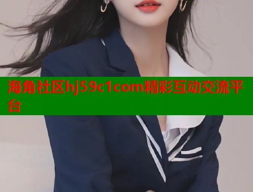海角社区hj59c1com精彩互动交流平台
