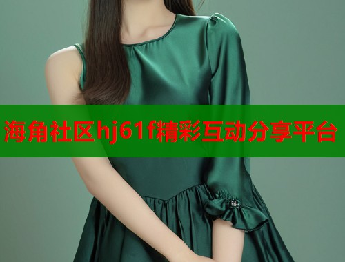 海角社区hj61f精彩互动分享平台 海角社区hj61f精彩互动分享平台