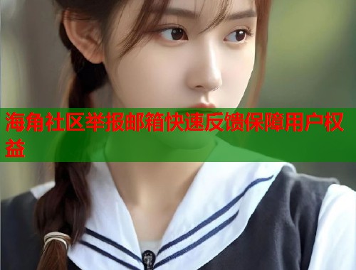 海角社区举报邮箱快速反馈保障用户权益 海角社区举报邮箱快速反馈保障用户权益