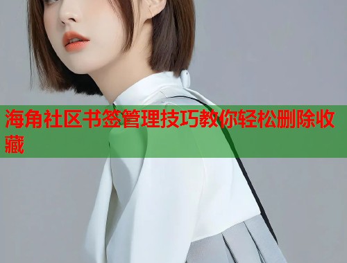 海角社区书签管理技巧教你轻松删除收藏