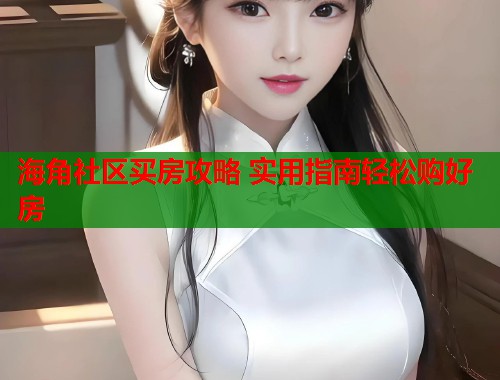 海角社区买房攻略 实用指南轻松购好房 海角社区买房攻略 实用指南轻松购好房