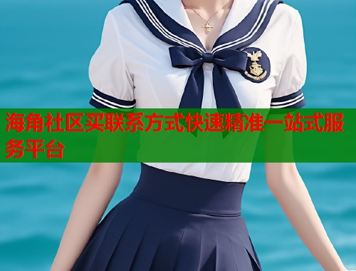 海角社区买联系方式快速精准一站式服务平台 海角社区买联系方式快速精准一站式服务平台