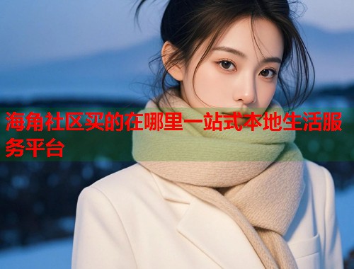 海角社区买的在哪里一站式本地生活服务平台 海角社区买的在哪里一站式本地生活服务平台