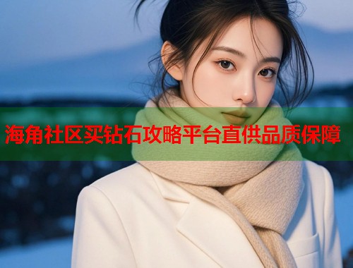 海角社区买钻石攻略平台直供品质保障 海角社区买钻石攻略平台直供品质保障