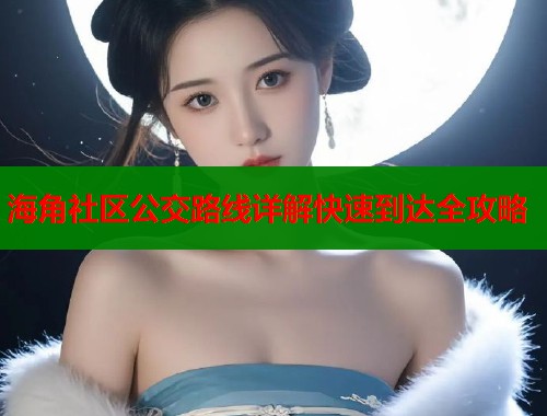 海角社区公交路线详解快速到达全攻略 海角社区公交路线详解快速到达全攻略