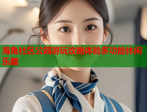 海角社区公园游玩攻略体验多功能休闲乐趣 海角社区公园游玩攻略体验多功能休闲乐趣
