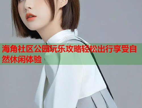 海角社区公园玩乐攻略轻松出行享受自然休闲体验 海角社区公园玩乐攻略轻松出行享受自然休闲体验
