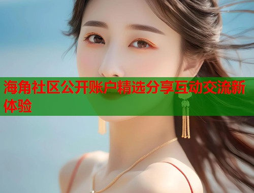 海角社区公开账户精选分享互动交流新体验 海角社区公开账户精选分享互动交流新体验