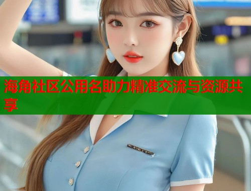 海角社区公用名助力精准交流与资源共享 海角社区公用名助力精准交流与资源共享