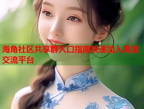 海角社区共享群入口指南快速加入高效交流平台 海角社区共享群入口指南快速加入高效交流平台