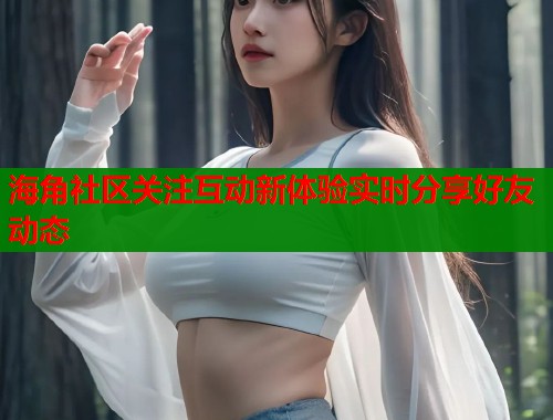 海角社区关注互动新体验实时分享好友动态 海角社区关注互动新体验实时分享好友动态