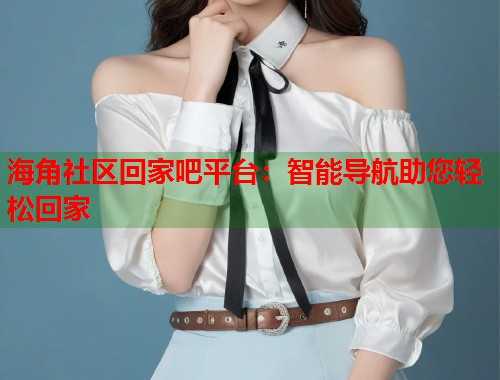海角社区回家吧平台:智能导航助您轻松回家 海角社区回家吧平台:智能导航助您轻松回家