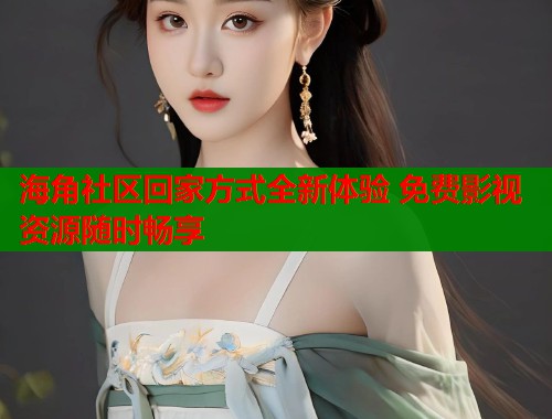 海角社区回家方式全新体验 免费影视资源随时畅享 海角社区回家方式全新体验 免费影视资源随时畅享