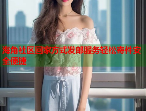 海角社区回家方式发邮服务轻松寄件安全便捷 海角社区回家方式发邮服务轻松寄件安全便捷