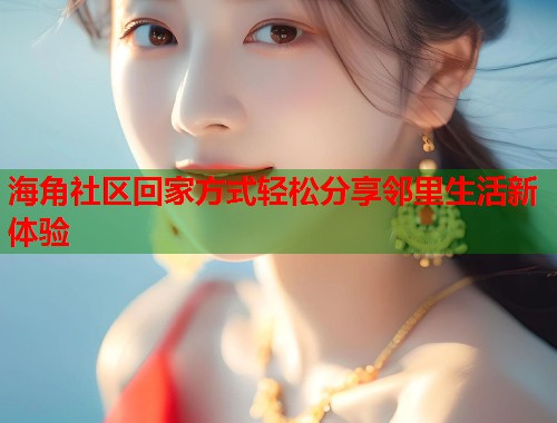海角社区回家方式轻松分享邻里生活新体验 海角社区回家方式轻松分享邻里生活新体验