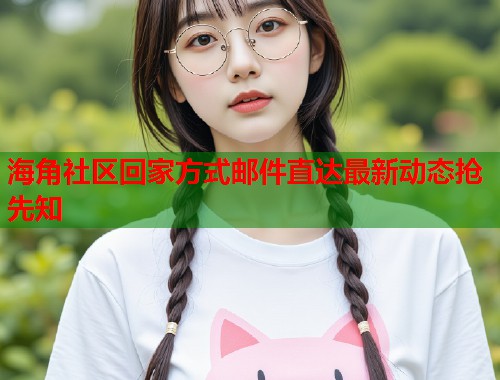 海角社区回家方式邮件直达最新动态抢先知 海角社区回家方式邮件直达最新动态抢先知