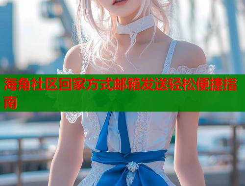 海角社区回家方式邮箱发送轻松便捷指南 海角社区回家方式邮箱发送轻松便捷指南