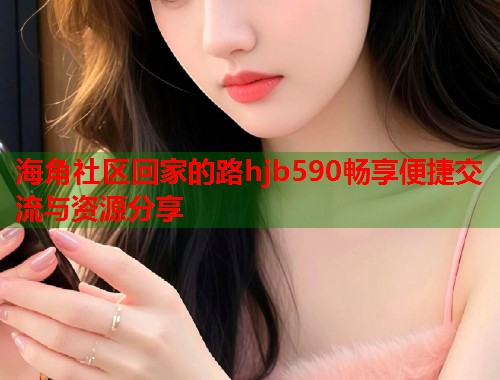 海角社区回家的路hjb590畅享便捷交流与资源分享 海角社区回家的路hjb590畅享便捷交流与资源分享