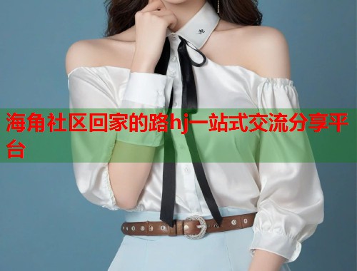 海角社区回家的路hj一站式交流分享平台 海角社区回家的路hj一站式交流分享平台