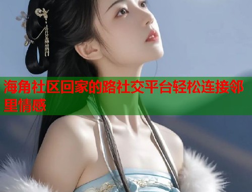 海角社区回家的路社交平台轻松连接邻里情感 海角社区回家的路社交平台轻松连接邻里情感