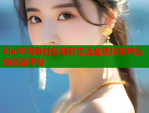 hja80海角社区精彩生活全景探索与互动交流平台 hja80海角社区精彩生活全景探索与互动交流平台