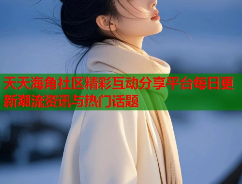 天天海角社区精彩互动分享平台每日更新潮流资讯与热门话题 天天海角社区精彩互动分享平台每日更新潮流资讯与热门话题