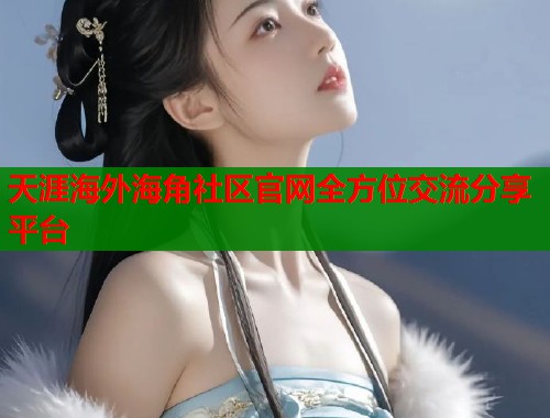 天涯海外海角社区官网全方位交流分享平台 天涯海外海角社区官网全方位交流分享平台
