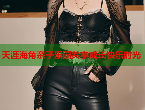 天涯海角亲子乐园共享成长快乐时光 天涯海角亲子乐园共享成长快乐时光