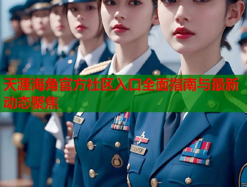 天涯海角官方社区入口全面指南与最新动态聚焦 天涯海角官方社区入口全面指南与最新动态聚焦