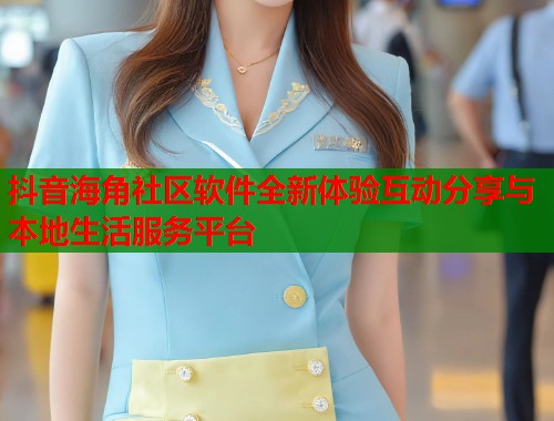 抖音海角社区软件全新体验互动分享与本地生活服务平台 抖音海角社区软件全新体验互动分享与本地生活服务平台