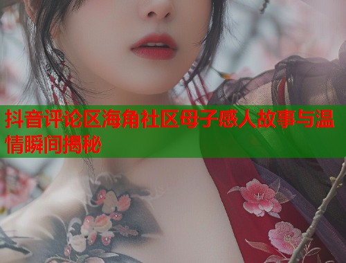 抖音评论区海角社区母子感人故事与温情瞬间揭秘 抖音评论区海角社区母子感人故事与温情瞬间揭秘