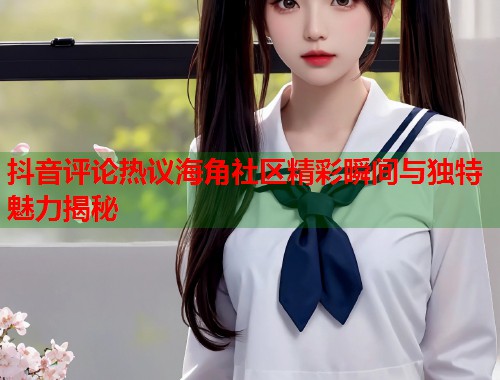 抖音评论热议海角社区精彩瞬间与独特魅力揭秘 抖音评论热议海角社区精彩瞬间与独特魅力揭秘